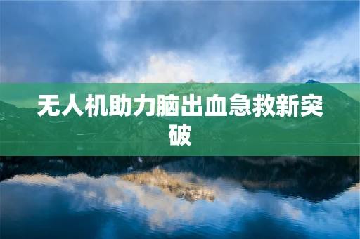 无人机助力脑出血急救新突破