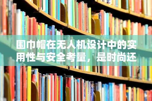 围巾帽在无人机设计中的实用性与安全考量，是时尚还是必要？