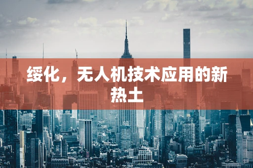 绥化，无人机技术应用的新热土