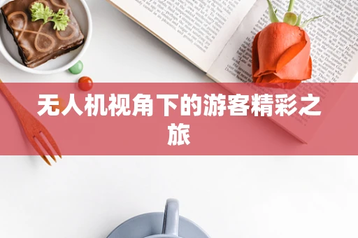 无人机视角下的游客精彩之旅