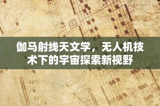 伽马射线天文学，无人机技术下的宇宙探索新视野