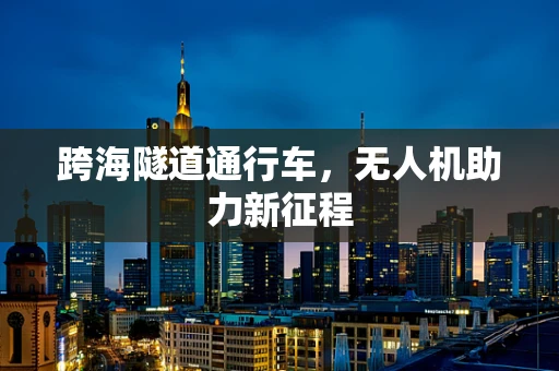跨海隧道通行车，无人机助力新征程