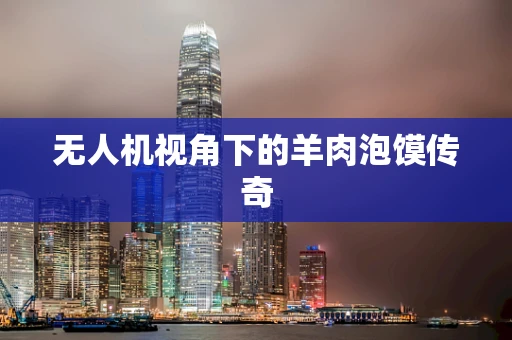 无人机视角下的羊肉泡馍传奇