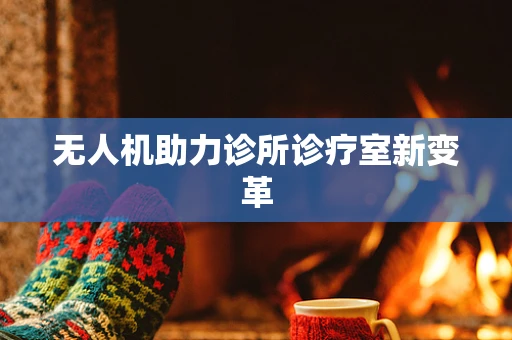 无人机助力诊所诊疗室新变革