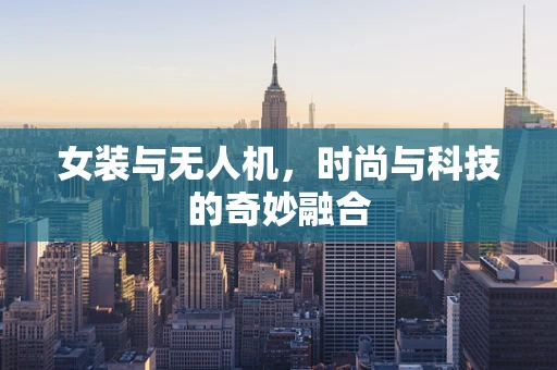 女装与无人机，时尚与科技的奇妙融合
