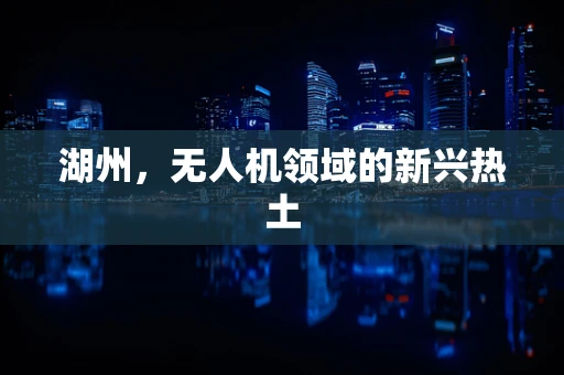湖州，无人机领域的新兴热土