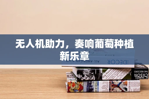无人机助力，奏响葡萄种植新乐章