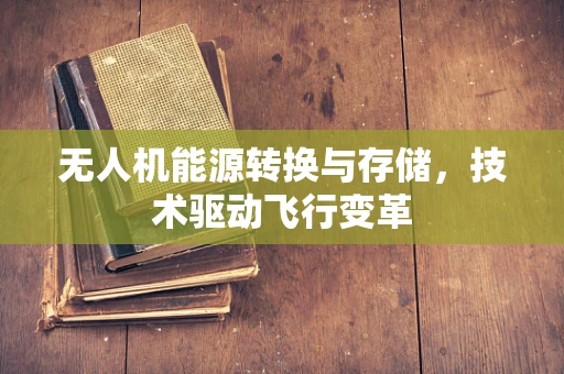 无人机能源转换与存储，技术驱动飞行变革