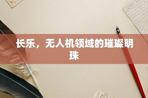长乐，无人机领域的璀璨明珠