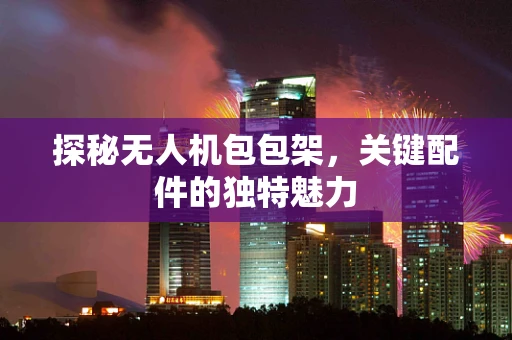 探秘无人机包包架，关键配件的独特魅力