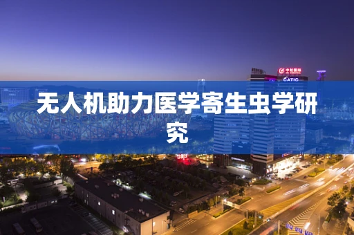 无人机助力医学寄生虫学研究