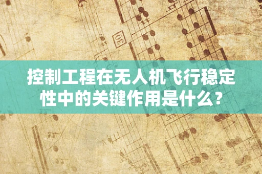 控制工程在无人机飞行稳定性中的关键作用是什么？