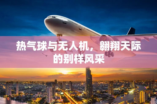 热气球与无人机，翱翔天际的别样风采