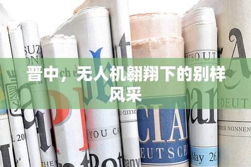 晋中，无人机翱翔下的别样风采