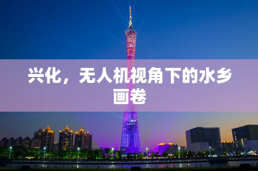 兴化，无人机视角下的水乡画卷