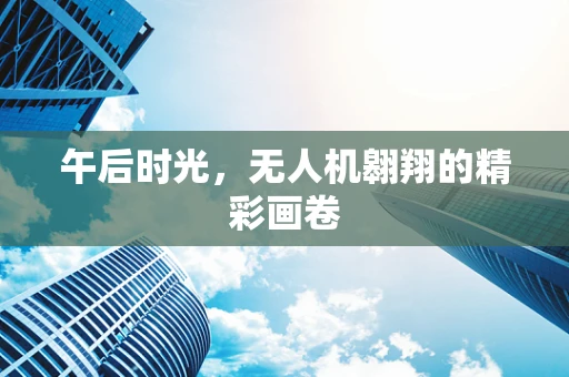 午后时光，无人机翱翔的精彩画卷