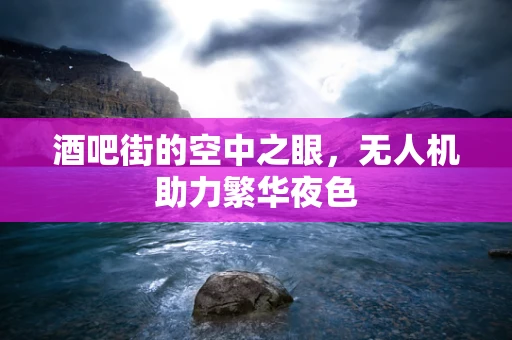 酒吧街的空中之眼，无人机助力繁华夜色
