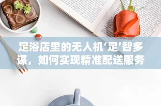 足浴店里的无人机‘足’智多谋，如何实现精准配送服务？