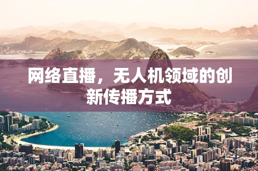 网络直播，无人机领域的创新传播方式