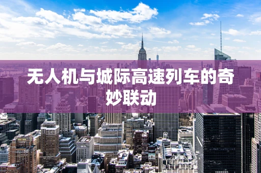 无人机与城际高速列车的奇妙联动