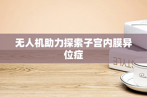 无人机助力探索子宫内膜异位症