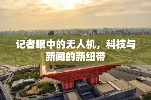记者眼中的无人机，科技与新闻的新纽带