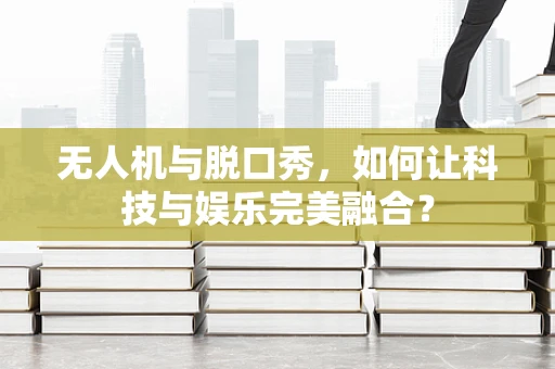 无人机与脱口秀，如何让科技与娱乐完美融合？