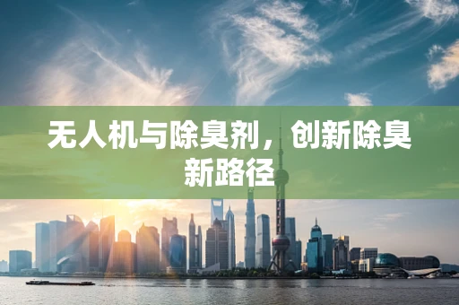 无人机与除臭剂，创新除臭新路径