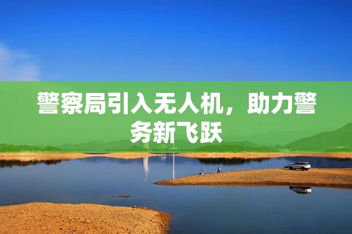 警察局引入无人机，助力警务新飞跃
