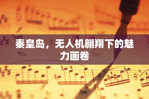 秦皇岛，无人机翱翔下的魅力画卷