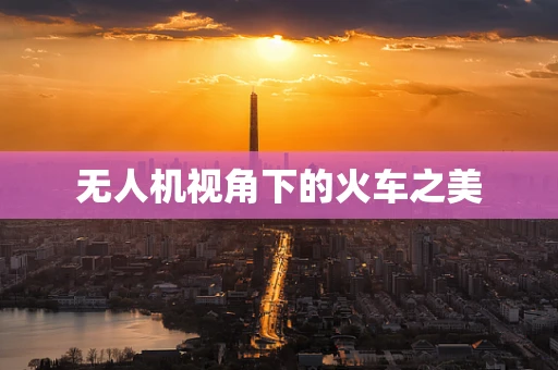 无人机视角下的火车之美