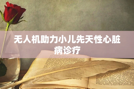 无人机助力小儿先天性心脏病诊疗
