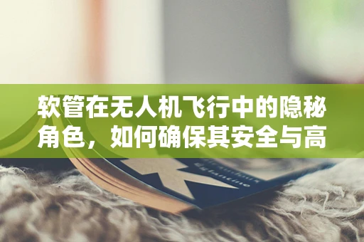 软管在无人机飞行中的隐秘角色，如何确保其安全与高效？