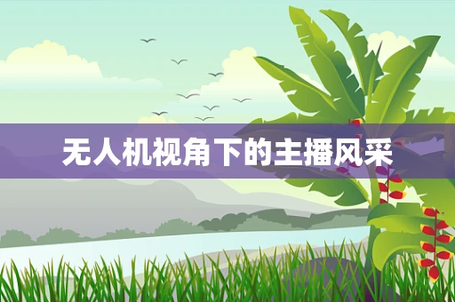 无人机视角下的主播风采