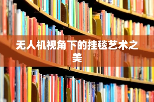 无人机视角下的挂毯艺术之美