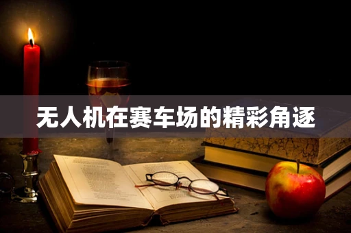无人机在赛车场的精彩角逐