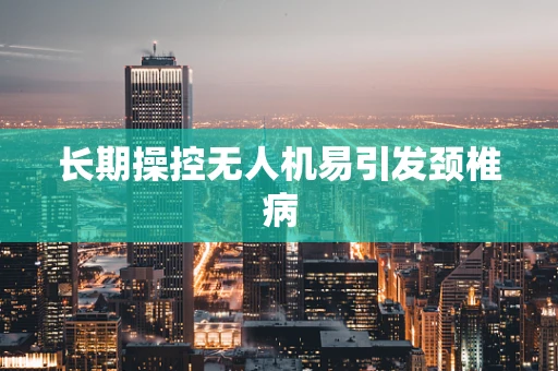 长期操控无人机易引发颈椎病