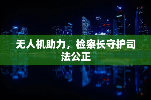 无人机助力，检察长守护司法公正