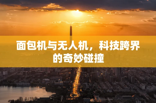 面包机与无人机，科技跨界的奇妙碰撞