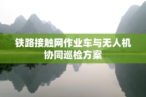 铁路接触网作业车与无人机协同巡检方案
