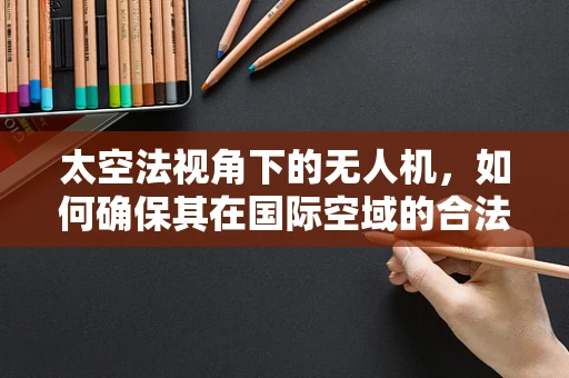 太空法视角下的无人机，如何确保其在国际空域的合法飞行？