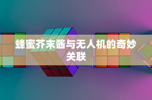 蜂蜜芥末酱与无人机的奇妙关联