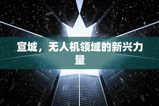宣城，无人机领域的新兴力量