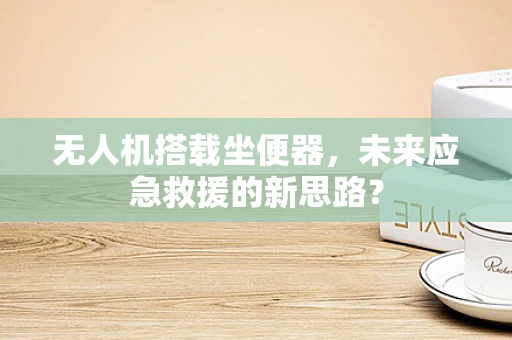 无人机搭载坐便器，未来应急救援的新思路？