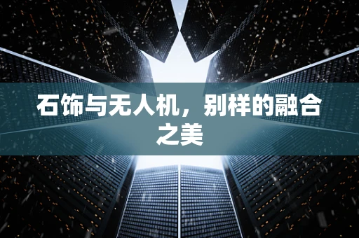 石饰与无人机，别样的融合之美