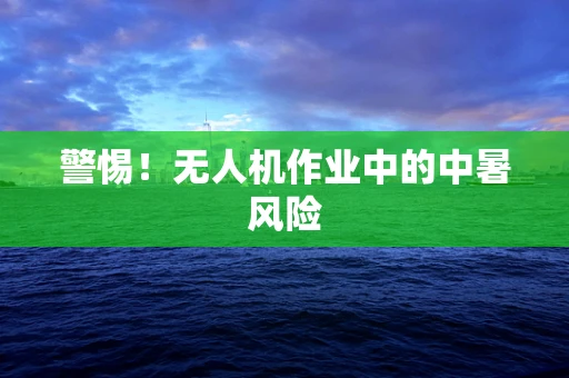 警惕！无人机作业中的中暑风险
