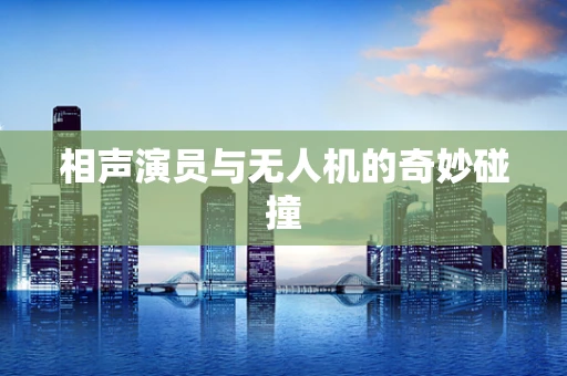 相声演员与无人机的奇妙碰撞