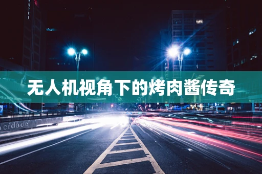 无人机视角下的烤肉酱传奇
