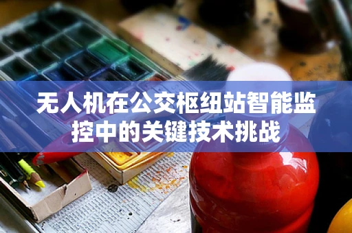无人机在公交枢纽站智能监控中的关键技术挑战