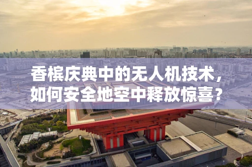 香槟庆典中的无人机技术，如何安全地空中释放惊喜？